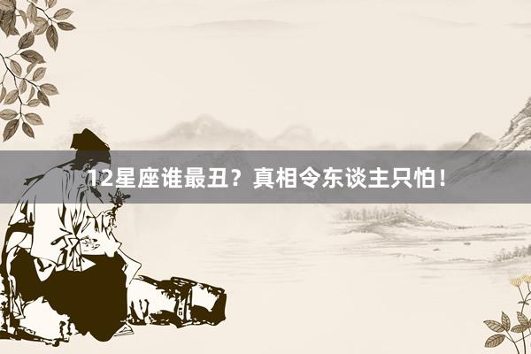 12星座谁最丑？真相令东谈主只怕！