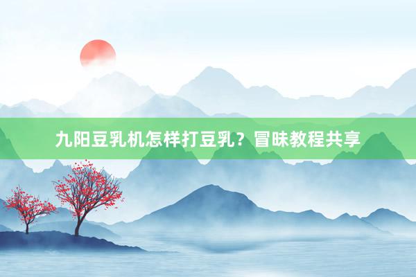 九阳豆乳机怎样打豆乳？冒昧教程共享