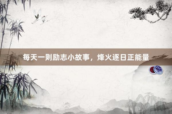 每天一则励志小故事，烽火逐日正能量
