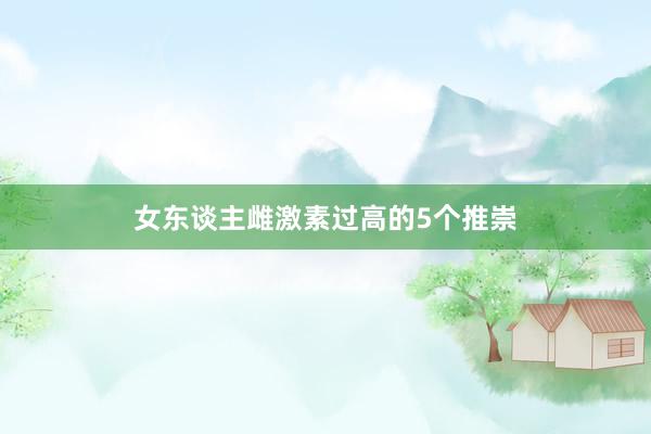女东谈主雌激素过高的5个推崇