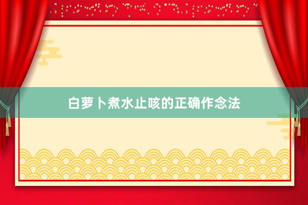 白萝卜煮水止咳的正确作念法