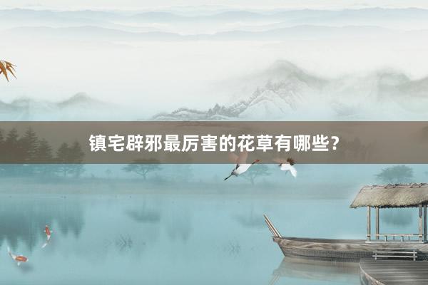 镇宅辟邪最厉害的花草有哪些？