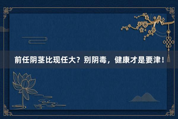 前任阴茎比现任大？别阴毒，健康才是要津！