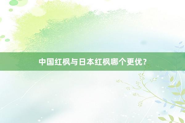中国红枫与日本红枫哪个更优？