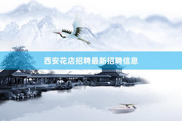 西安花店招聘最新招聘信息