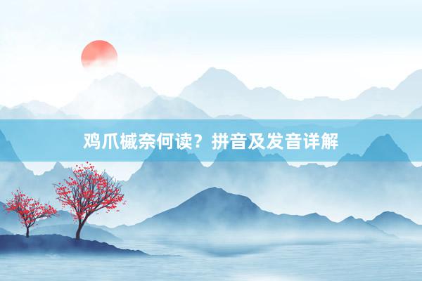 鸡爪槭奈何读？拼音及发音详解