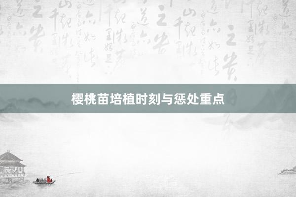 樱桃苗培植时刻与惩处重点