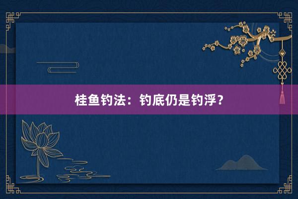 桂鱼钓法：钓底仍是钓浮？
