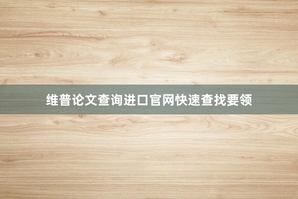维普论文查询进口官网快速查找要领
